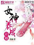 女神养成计划战神篇全本免费阅读