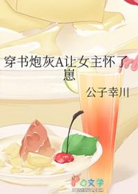 穿书炮灰A让女主怀了崽作者公子幸川