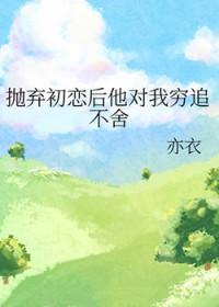 抛弃初恋后他对我穷追不舍免费阅读